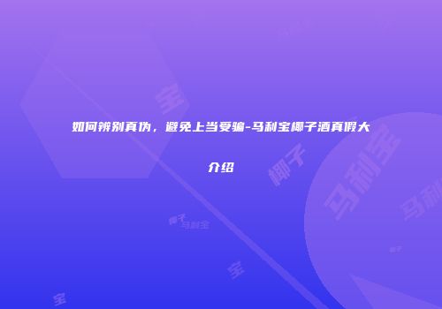 如何辨别真伪，避免上当受骗-马利宝椰子酒真假大介绍