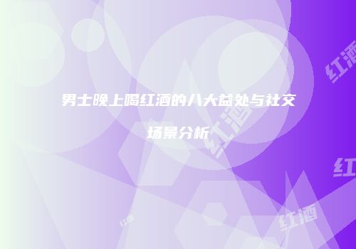 男士晚上喝红酒的八大益处与社交场景分析