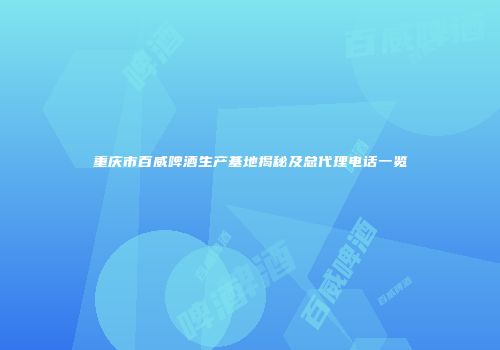 重庆市百威啤酒生产基地揭秘及总代理电话一览