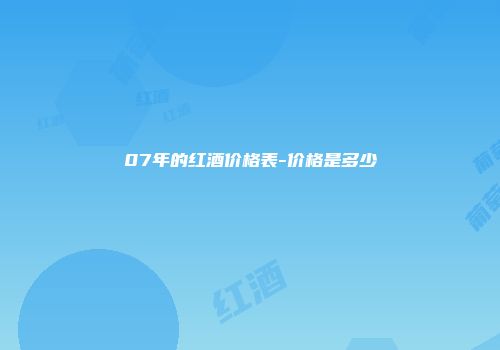 07年的红酒价格表-价格是多少