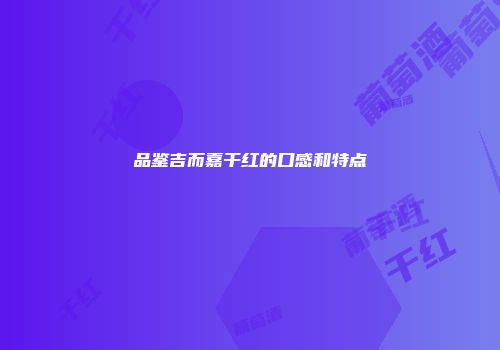 品鉴吉而嘉干红的口感和特点
