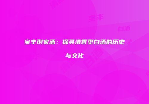 宝丰刑家酒：探寻清香型白酒的历史与文化
