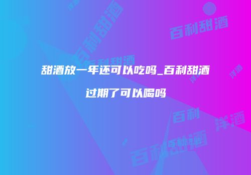 甜酒放一年还可以吃吗_百利甜酒过期了可以喝吗