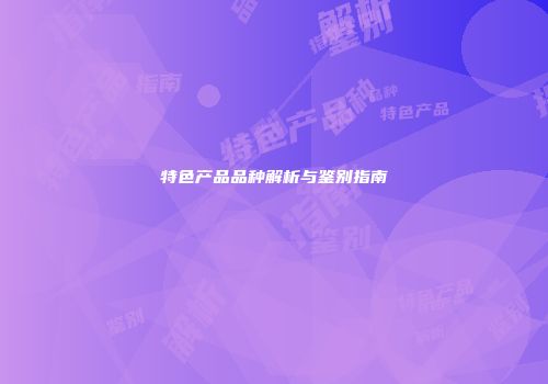 特色产品品种解析与鉴别指南