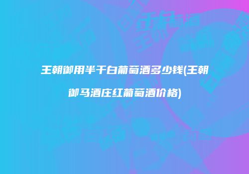 王朝御用半干白葡萄酒多少钱(王朝御马酒庄红葡萄酒价格)