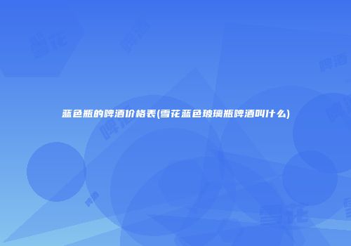 蓝色瓶的啤酒价格表(雪花蓝色玻璃瓶啤酒叫什么)