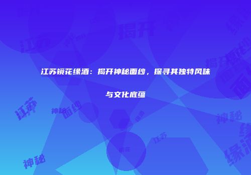 江苏镜花缘酒：揭开神秘面纱，探寻其独特风味与文化底蕴