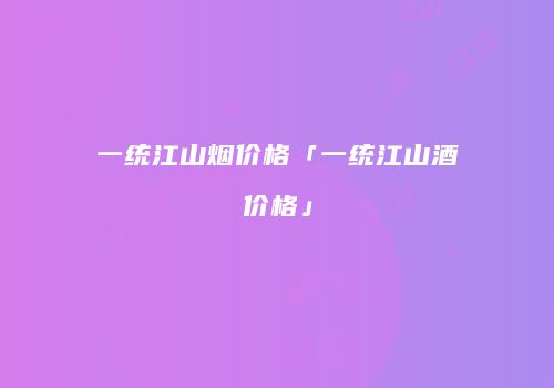 一统江山烟价格「一统江山酒价格」
