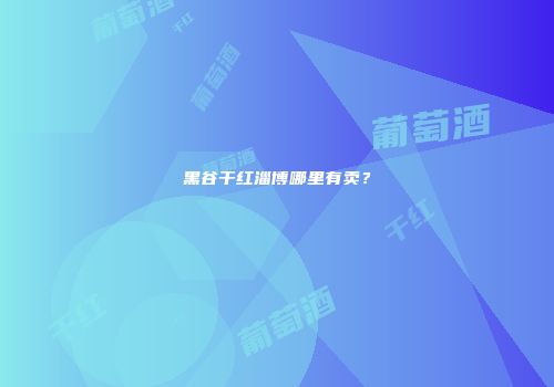 黑谷干红淄博哪里有卖？