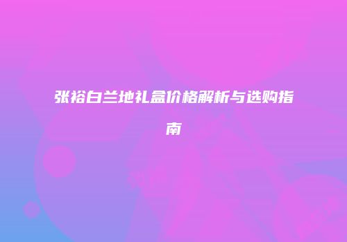 张裕白兰地礼盒价格解析与选购指南