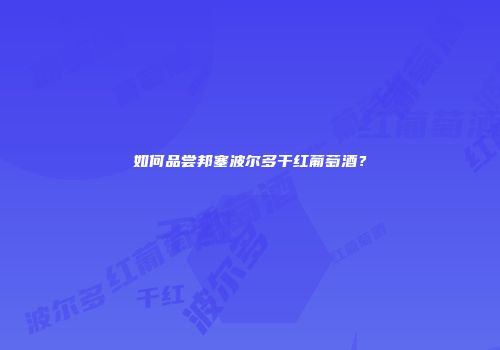 如何品尝邦塞波尔多干红葡萄酒？