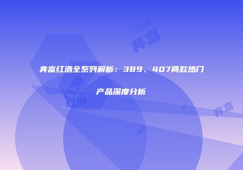奔富红酒全系列解析：389、407两款热门产品深度分析