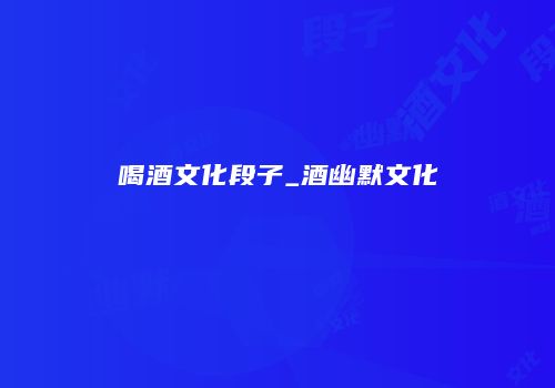 喝酒文化段子_酒幽默文化