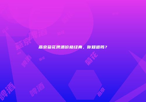 燕京菊花啤酒价格经典，你知道吗？