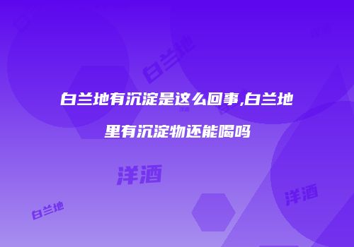 白兰地有沉淀是这么回事,白兰地里有沉淀物还能喝吗
