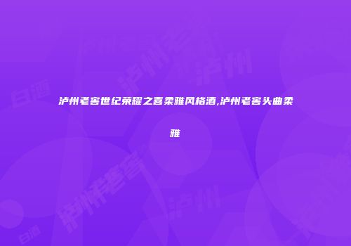 泸州老窖世纪荣耀之喜柔雅风格酒,泸州老窖头曲柔雅