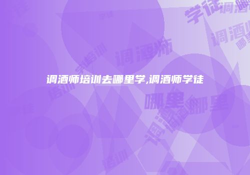 调酒师培训去哪里学,调酒师学徒