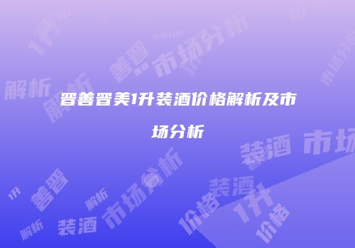 晋善晋美1升装酒价格解析及市场分析