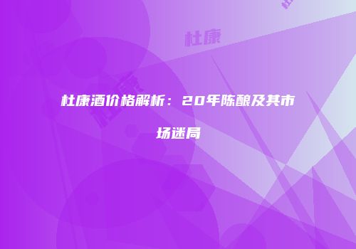 杜康酒价格解析：20年陈酿及其市场迷局