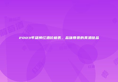 2003年雄狮红酒价格表，品味尊贵的美酒佳品