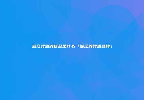 浙江啤酒的排名是什么「浙江的啤酒品牌」