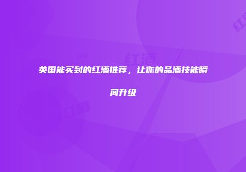 英国能买到的红酒推荐，让你的品酒技能瞬间升级