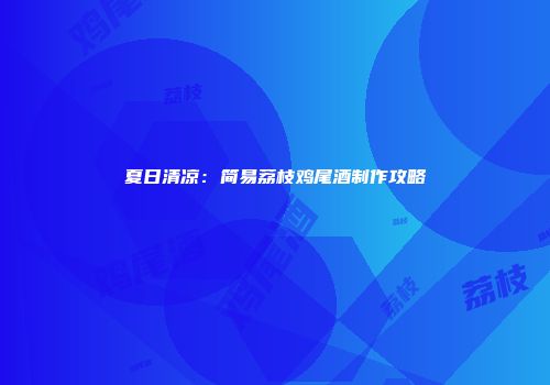 夏日清凉：简易荔枝鸡尾酒制作攻略