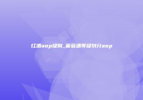 红酒aop级别_葡萄酒等级划分aop