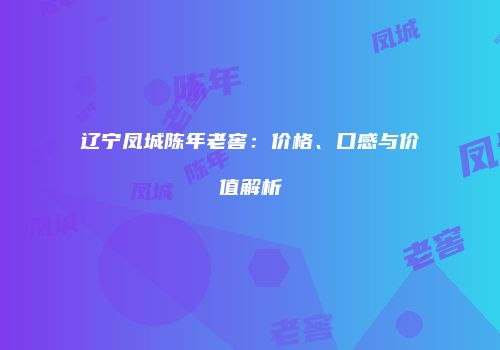 辽宁凤城陈年老窖：价格、口感与价值解析
