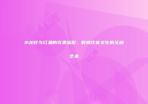小龙虾与红酒的完美搭配：时尚饮食文化的交融艺术