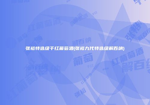 张裕特选级干红葡萄酒(张裕九代特选级解百纳)