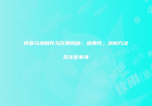 何首乌酒制作与饮用揭秘：适用性、泡制方法及注意事项