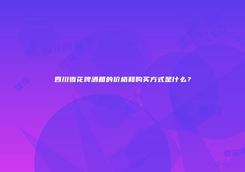 四川雪花啤酒箱的价格和购买方式是什么？