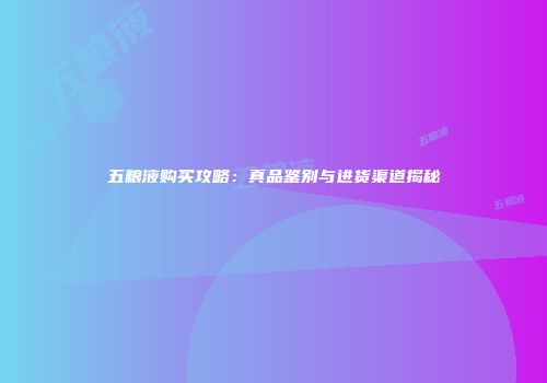 五粮液购买攻略：真品鉴别与进货渠道揭秘