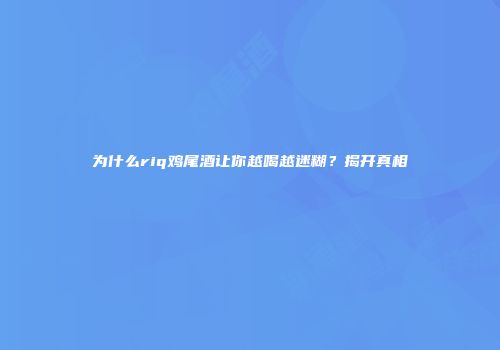 为什么riq鸡尾酒让你越喝越迷糊？揭开真相