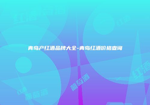 青岛产红酒品牌大全-青岛红酒价格查询