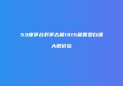 53度茅台黔茅古酱1915酱香型白酒大概价位