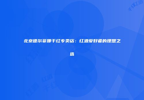 北京德尔菲娜干红专卖店：红酒爱好者的理想之选