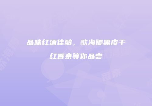 品味红酒佳酿，歌海娜黑皮干红香奈等你品尝