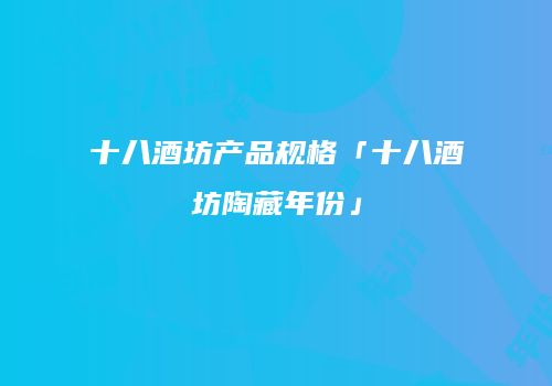 十八酒坊产品规格「十八酒坊陶藏年份」