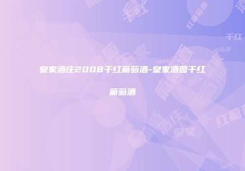 皇家酒庄2008干红葡萄酒-皇家酒园干红葡萄酒