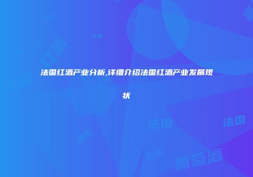 法国红酒产业分析,详细介绍法国红酒产业发展现状