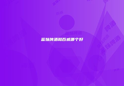 蓝妹啤酒和百威哪个好