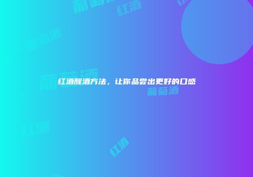 红酒醒酒方法，让你品尝出更好的口感