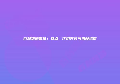 百利甜酒解析：特点、饮用方式与搭配指南