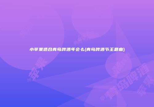 小苹果适合青岛啤酒年会么(青岛啤酒节主题曲)