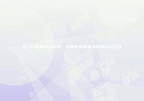 五一江西婺源周边游：解锁中国最美乡村的古韵之旅