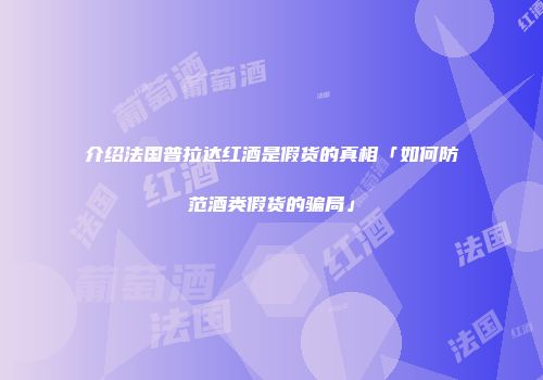 介绍法国普拉达红酒是假货的真相「如何防范酒类假货的骗局」