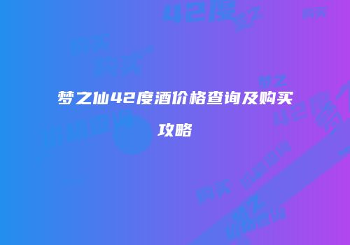 梦之仙42度酒价格查询及购买攻略