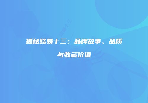 揭秘路易十三：品牌故事、品质与收藏价值